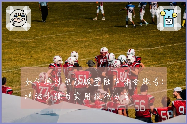 如何通过电脑版登陆华体会账号：详细步骤与实用技巧分享