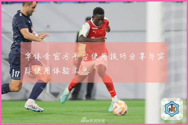 华体会官方平台使用技巧分享与实际使用体验汇总