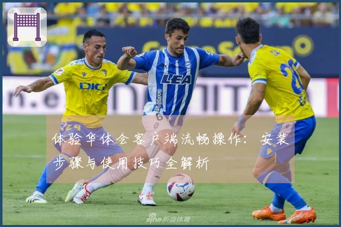 体验华体会客户端流畅操作：安装步骤与使用技巧全解析