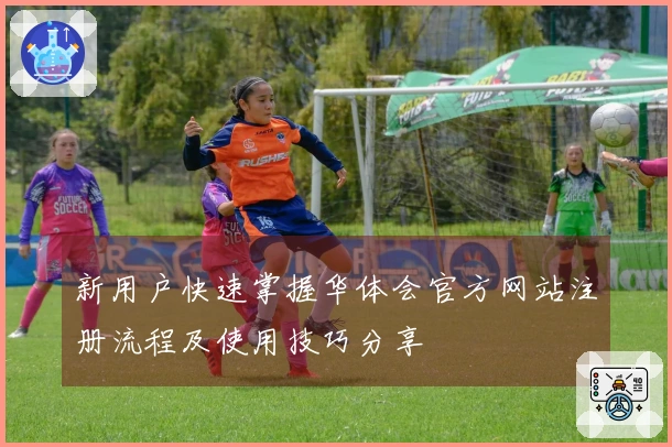 新用户快速掌握华体会官方网站注册流程及使用技巧分享