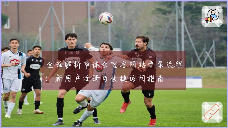 全面解析华体会官方网站登录流程：新用户注册与快捷访问指南