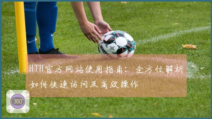 HTH官方网站使用指南：全方位解析如何快速访问及高效操作