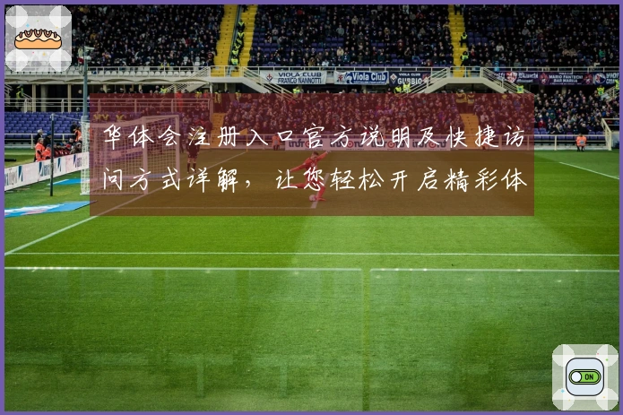 华体会注册入口官方说明及快捷访问方式详解，让您轻松开启精彩体验