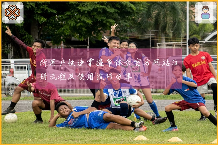 新用户快速掌握华体会官方网站注册流程及使用技巧分享