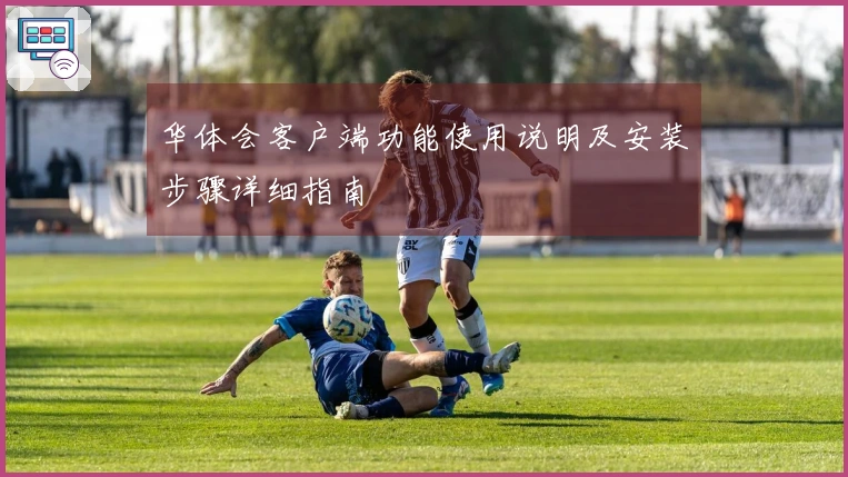 华体会客户端功能使用说明及安装步骤详细指南