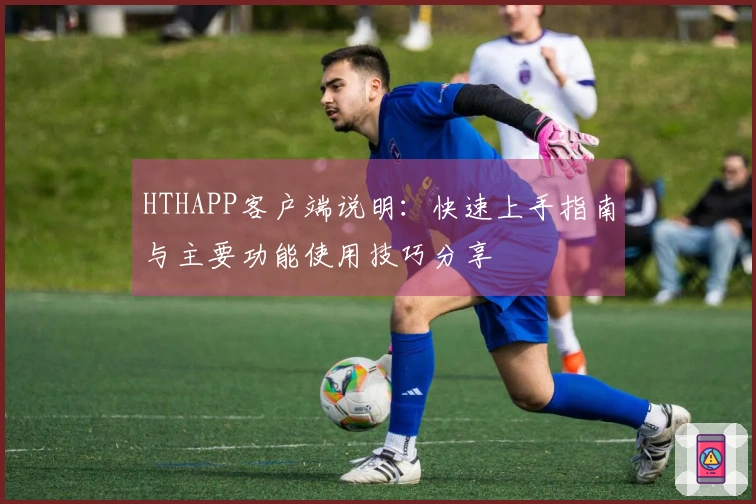 HTHAPP客户端说明：快速上手指南与主要功能使用技巧分享