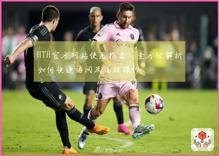 HTH官方网站使用指南:全方位解析如何快速访问及高效操作