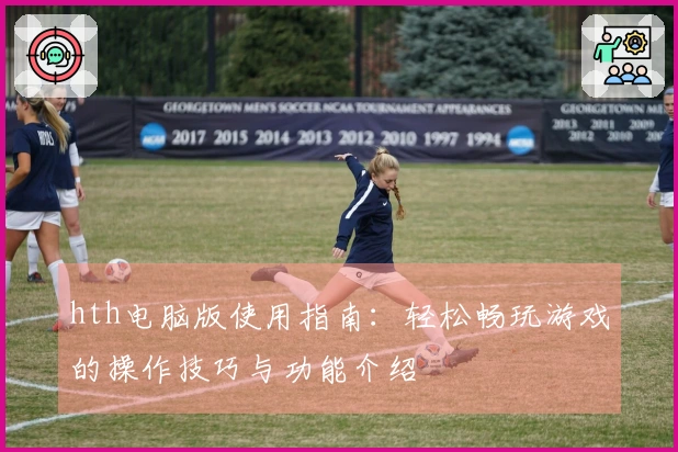 hth电脑版使用指南：轻松畅玩游戏的操作技巧与功能介绍