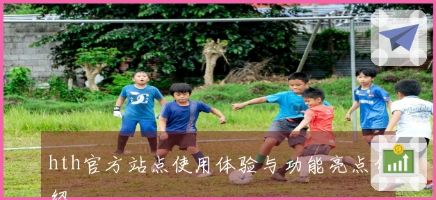 hth官方站点使用体验与功能亮点介绍