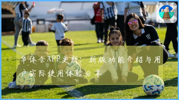 华体会APP更新：新版功能介绍与用户实际使用体验分享