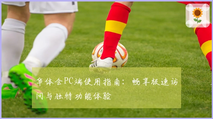 华体会PC端使用指南：畅享极速访问与独特功能体验