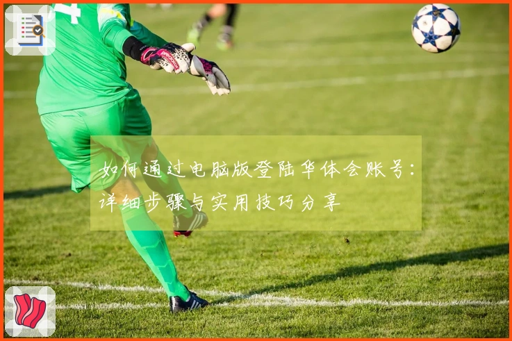 如何通过电脑版登陆华体会账号：详细步骤与实用技巧分享